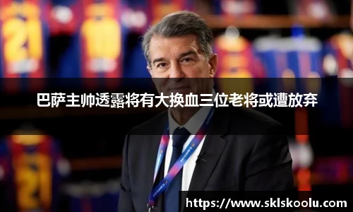 巴萨主帅透露将有大换血三位老将或遭放弃