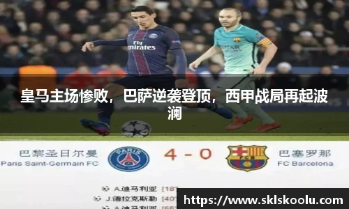 皇马主场惨败，巴萨逆袭登顶，西甲战局再起波澜